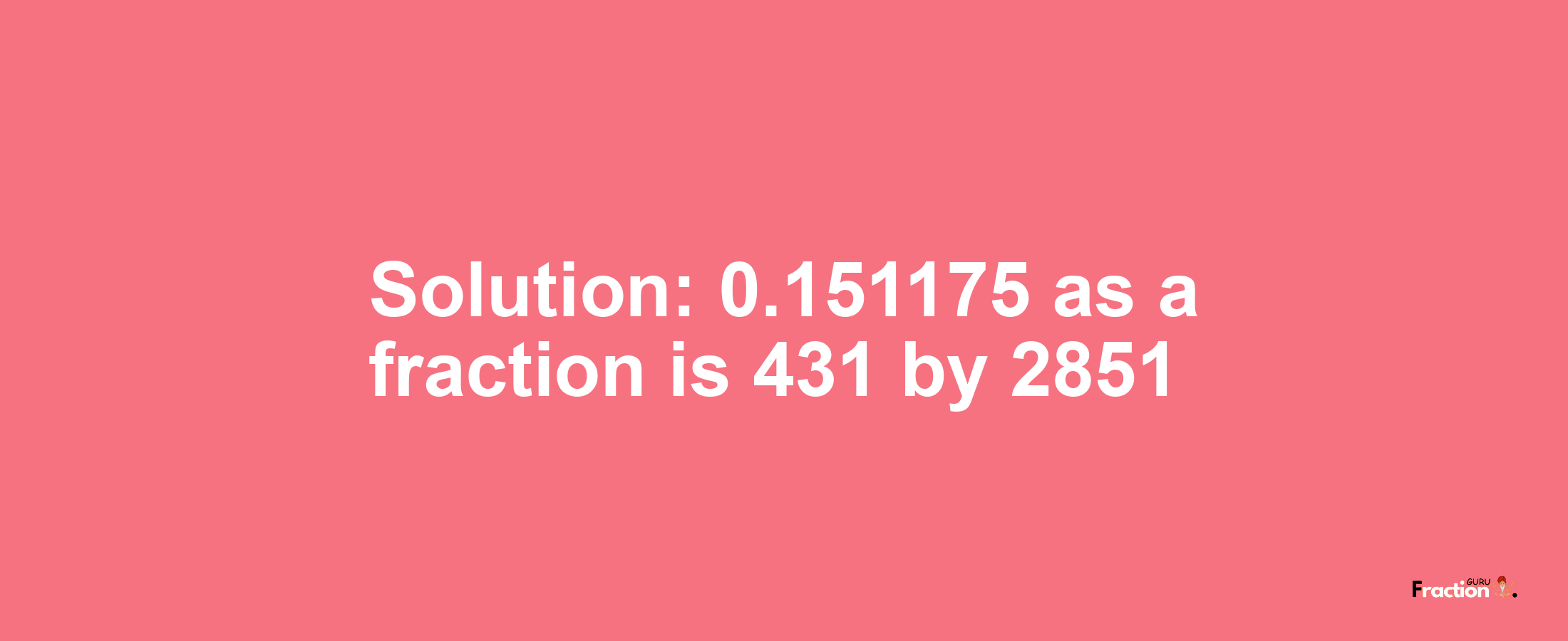 Solution:0.151175 as a fraction is 431/2851